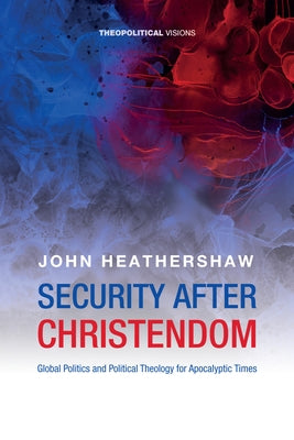 Security After Christendom: Global Politics and Political Theology for Apocalyptic Times by Heathershaw, John