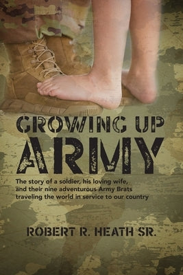Growing up Army: The story of a soldier, his loving wife, and their nine adventurous Army Brats traveling the world in service to our c by Heath, Robert R.