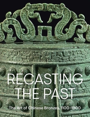 Recasting the Past: The Art of Chinese Bronzes, 1100-1900 by Lu, Pengliang