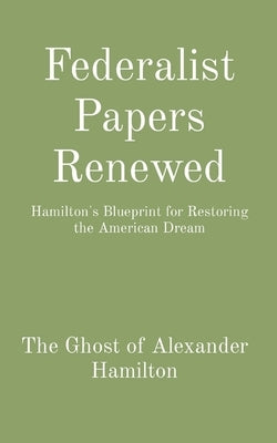 Federalist Papers Renewed: Hamilton's Blueprint for Restoring the American Dream by Ghost, Hamilton's