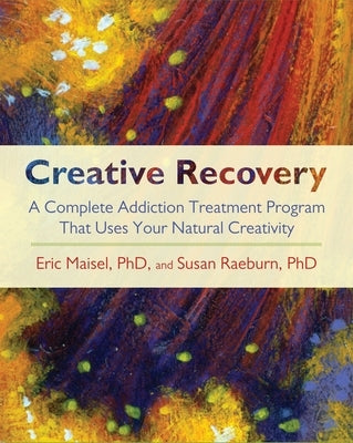 Creative Recovery: A Complete Addiction Treatment Program That Uses Your Natural Creativity by Maisel, Eric