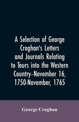 A selection of George Croghan's letters and journals relating to tours into the western country--November 16, 1750-November, 1765 by Croghan, George
