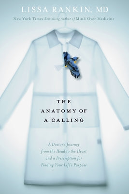 The Anatomy of a Calling: A Doctor's Journey from the Head to the Heart and a Prescription for Finding Your Life's Purpose by Rankin, Lissa