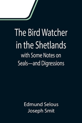 The Bird Watcher in the Shetlands, with Some Notes on Seals-and Digressions by Selous, Edmund