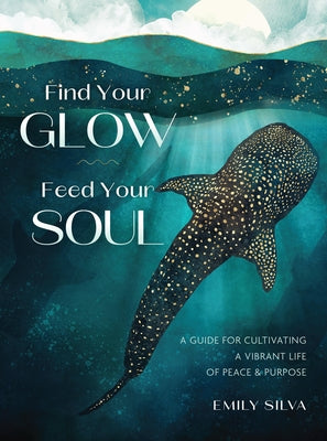 Find Your Glow, Feed Your Soul: A Guide for Cultivating a Vibrant Life of Peace & Purpose by Silva, Emily