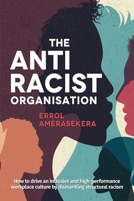 The Antiracist Organisation: How to drive an inclusive and high-performance workplace culture by dismantling structural racism by Amerasekera, Errol