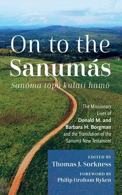 On to the Sanum?s: S: The Missionary Lives of Donald M. and Barbara H. Borgman and the Translation of the Sanum? New Testament by Sorkness, Thomas J.