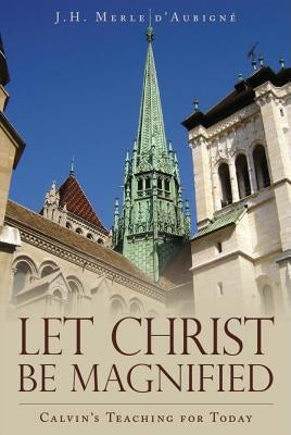 Let Christ Be Magnified: Calvin's Teaching for Today by D'Aubigne, J. H. Merle