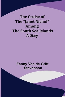 The Cruise of the "Janet Nichol" Among the South Sea Islands; A Diary by Van de Grift Stevenson, Fanny
