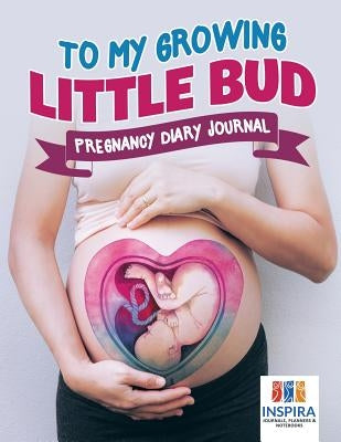 To My Growing Little Bud Pregnancy Diary Journal by Inspira Journals, Planners &. Notebooks