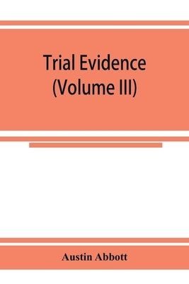 Trial evidence: the rules of evidence applicable on the trial of civil actions: including both causes of action and defenses at common by Abbott, Austin