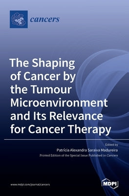 The Shaping of Cancer by the Tumour Microenvironment and Its Relevance for Cancer Therapy by Madureira, PatrÃ­cia Alexandra Saraiva