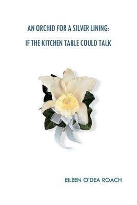 An Orchid for a Silver Lining: If the Kitchen Table Could Talk by O'Dea Roach, Eileen