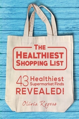 The Healthiest Shopping List (2nd Edition): 43 Healthiest Supermarket Finds Revealed! by Rogers, Olivia