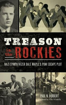Treason in the Rockies: Nazi Sympathizer Dale Maple's POW Escape Plot by Herbert, Paul N.
