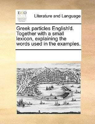 Greek Particles English'd. Together with a Small Lexicon, Explaining the Words Used in the Examples. by Multiple Contributors