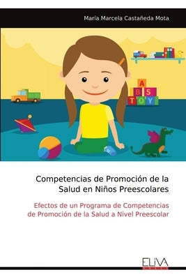 Competencias de Promoción de la Salud en Niños Preescolares: Efectos de un Programa de Competencias de Promoción de la Salud a Nivel Preescolar by CastaÃ±eda Mota, MarÃ­a Marcela