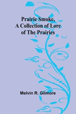 Prairie Smoke, a Collection of Lore of the Prairies by R. Gilmore, Melvin