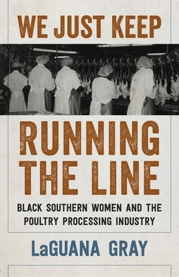 We Just Keep Running the Line: Black Southern Women and the Poultry Processing Industry by Gray, Laguana