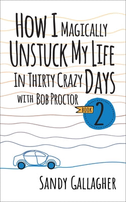 How I Magically Unstuck My Life in Thirty Crazy Days with Bob Proctor Book 2 by Gallagher, Sandy