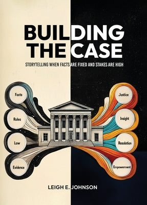 Building The Case: Storytelling When Facts Are Fixed and Stakes Are High by E. Johnson, Leigh