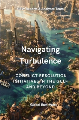 Navigating Turbulence: Conflict Resolution Initiatives In The Gulf And Beyond by Reports and Analyses Team, Gew