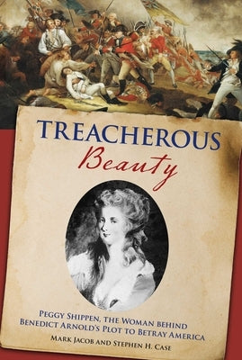 Treacherous Beauty: Peggy Shippen, The Woman Behind Benedict Arnold's Plot To Betray America by Case, Stephen
