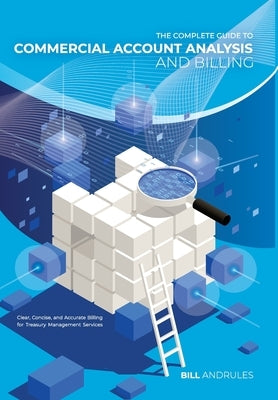 The Complete Guide to Commercial Account Analysis and Billing: Clear, Concise, and Accurate Billing for Treasury Management Services by Andrules, Bill