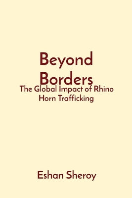 Beyond Borders: The Global Impact of Rhino Horn Trafficking by Sheroy, Eshan