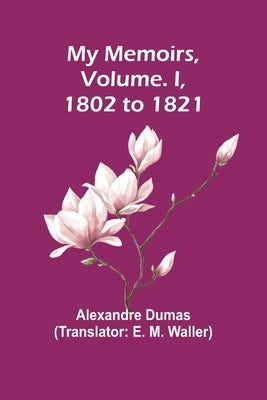 My Memoirs, Volume. I, 1802 to 1821 by Dumas, Alexandre