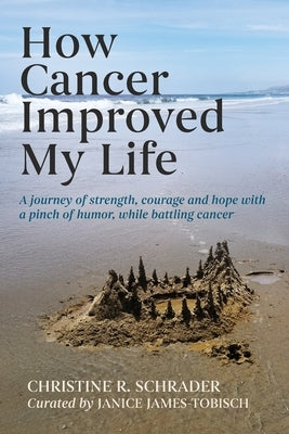 How Cancer Improved My Life: A Journey of Strength, Courage, and Hope with a Pinch of Humor, While Battling by Schrader, Christine R.