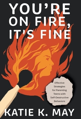 You're on Fire, It's Fine: Effective Strategies for Parenting Teens with Self-Destructive Behaviors by May, Katie K.