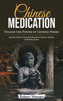 Chinese Medication: Unlock the Power of Chinese Herbs (Essential Guide to Nutritional Remedies to Restore Wellness of the Body System) by Hansen, Robert