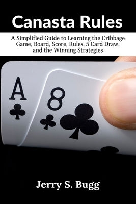 Canasta Rules: A Simplified Guide to Learning the Cribbage Game, Board, Score, Rules, 5 Card Draw, and the Winning Strategies by Bugg, Jerry S.