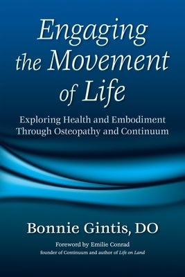 Engaging the Movement of Life: Exploring Health and Embodiment Through Osteopathy and Continuum by Gintis, Bonnie