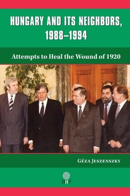 Hungary and Its Neighbors, 1988-1994: Attempts to Heal the Wound of 1920 by Jeszenszky, GÃ©za