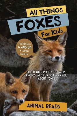 All Things Foxes For Kids: Filled With Plenty of Facts, Photos, and Fun to Learn all About Foxes by Reads, Animal