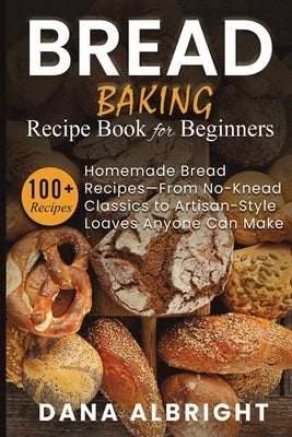 Bread Baking Recipe Book for Beginners: 100+ Easy, Homemade Bread Recipes-From No-Knead Classics to Artisan-Style Loaves Anyone Can Make by Albright, Dana