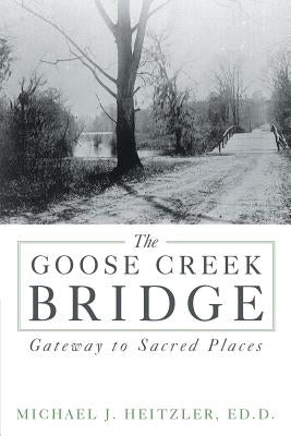 The Goose Creek Bridge: Gateway to Sacred Places by Heitzler Ed D., Michael J.