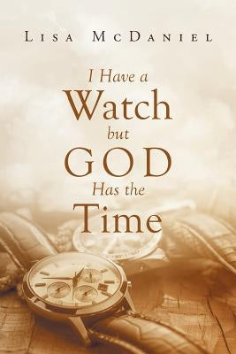 I Have a Watch but God Has the Time by McDaniel, Lisa