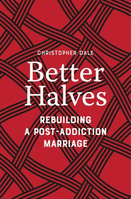 Better Halves: Rebuilding a Post-Addiction Marriage by Dale, Christopher