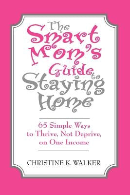 The Smart Mom's Guide to Staying Home: 65 Simple Ways to Thrive, Not Deprive, on One Income by Walker, Christine