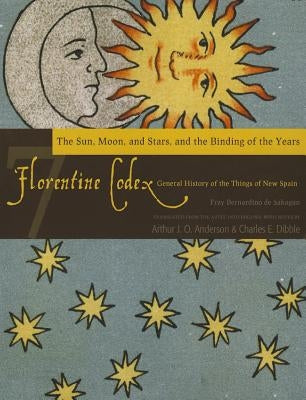 Florentine Codex: Book 7: Book 7: The Sun, the Moon and Stars, and the Binding of the Years Volume 7 by De Sahagun, Bernardino
