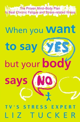 When You Want to Say Yes, But Your Body Says No: The Proven Mind-Body Plan to Beat Chronic Fatigue and Stress-related Illness by Tucker, Liz