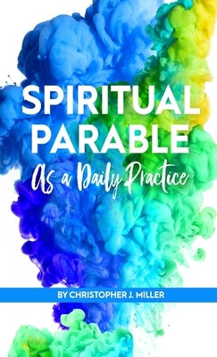 Spiritual Parable As A Daily Practice: Modern Stories for the Spiritually Curious by Miller, Christopher John