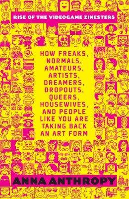Rise of the Videogame Zinesters: How Freaks, Normals, Amateurs, Artists, Dreamers, Dropouts, Queers, Housewives, and People Like You Are Taking Back a by Anthropy, Anna
