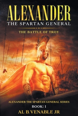 Alexander, The Spartan General: The Battle of Troy: Book 1 by Venable, Al B., Jr.