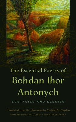 The Essential Poetry of Bohdan Ihor Antonych: Ecstasies and Elegies by Antonych [1909-1937], Bohdan Ihor