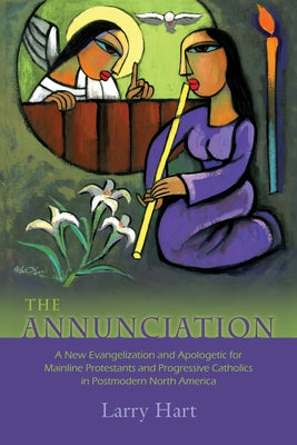 The Annunciation: A New Evangelization and Apologetic for Mainline Protestants and Progressive Catholics in Postmodern North America by Hart, Larry