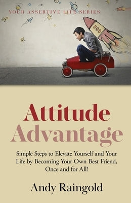 Attitude Advantage: Simple Steps to Elevate Yourself and Your Life by Becoming Your Own Best Friend, Once and for All! by Raingold, Andy